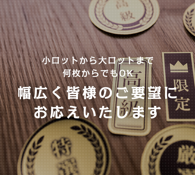 小ロットから大ロットまで 何枚からでもOK　幅広く皆様のご要望に お応えいたします